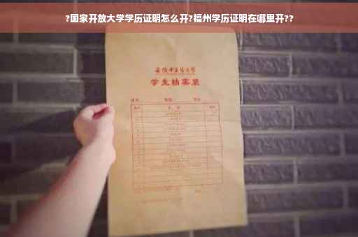 ?国家开放大学学历证明怎么开?福州学历证明在哪里开??