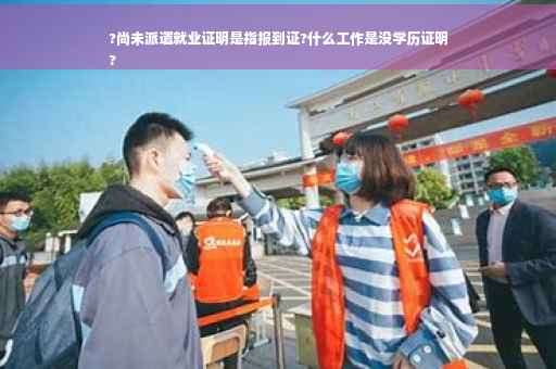 ?尚未派遣就业证明是指报到证?什么工作是没学历证明
?