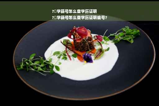 ?査学籍号怎么查学历证明
?査学籍号怎么查学历证明编号?
