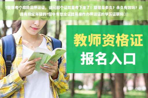 ?我想考个危险品押运证，请问那个证如果考下来了！期限是多久？永久有效吗？还是有规定年限的?假中专毕业证能用来作办押运证的学历证明吗⚡️