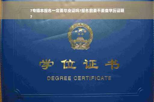 ?专插本报名一定要毕业证吗?报名前要不要查学历证明
?