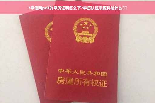 ?学信网pdf的学历证明怎么下?学历认证表原件是什么⚡️