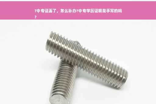 ?中专证丢了，怎么补办?中专学历证明是手写的吗
?