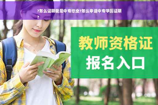 ?怎么证明我是中专毕业?怎么申请中专学历证明
?