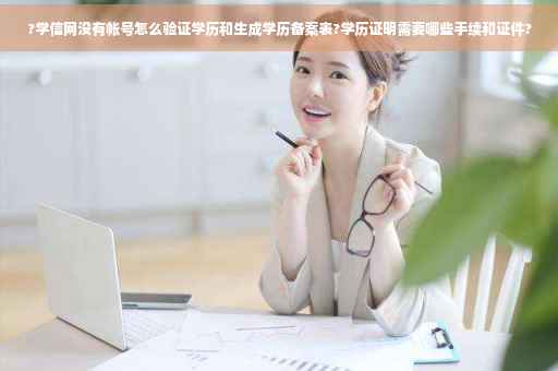?学信网没有帐号怎么验证学历和生成学历备案表?学历证明需要哪些手续和证件?