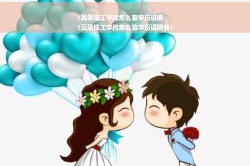 ?高级技工学校怎么查学历证明
?高级技工学校怎么查学历证明书?