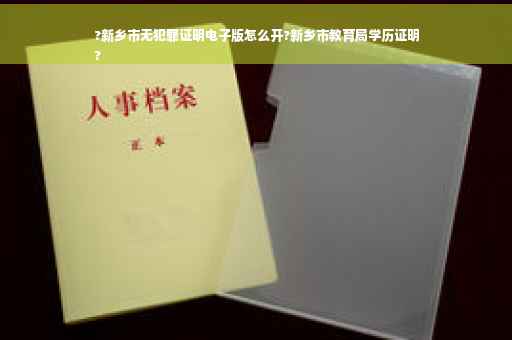 ?新乡市无犯罪证明电子版怎么开?新乡市教育局学历证明
?