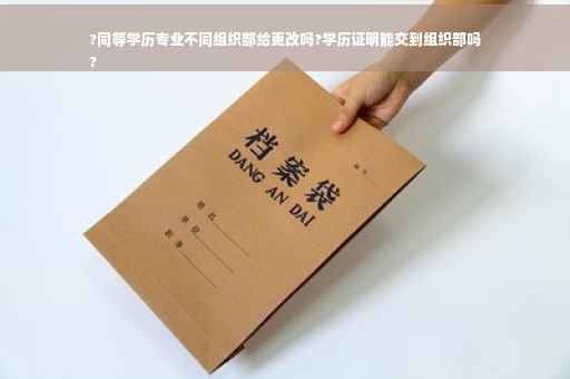 ?同等学历专业不同组织部给更改吗?学历证明能交到组织部吗
?