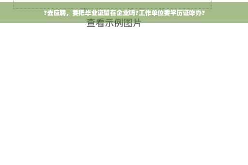 ?去应聘，要把毕业证留在企业吗?工作单位要学历证咋办?