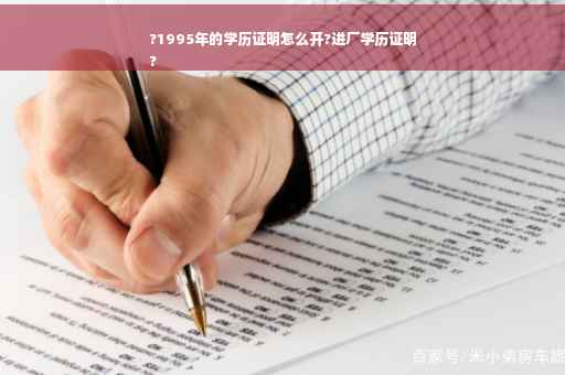 ?1995年的学历证明怎么开?进厂学历证明
?