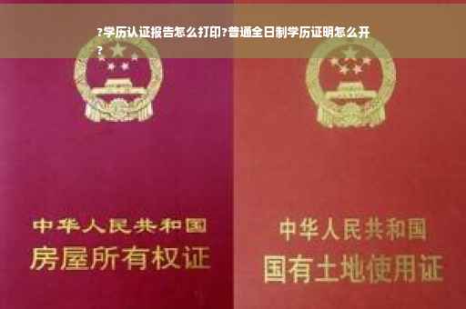 ?学历认证报告怎么打印?普通全日制学历证明怎么开
?