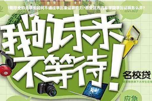 ?刚毕业的大学生如何不通过学历来证明能力?西安北方汽车学院学历证明怎么开?