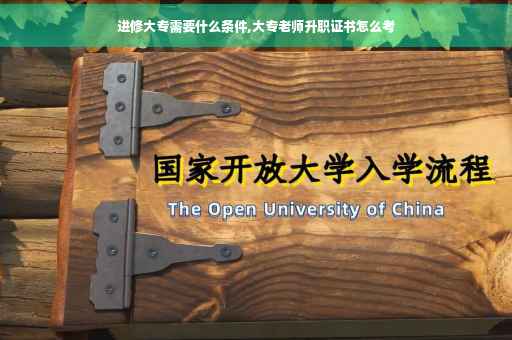 进修大专需要什么条件,大专老师升职证书怎么考