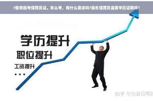 ?我想报考保育员证。怎么考，有什么要求吗?报名保育员需要学历证明吗?