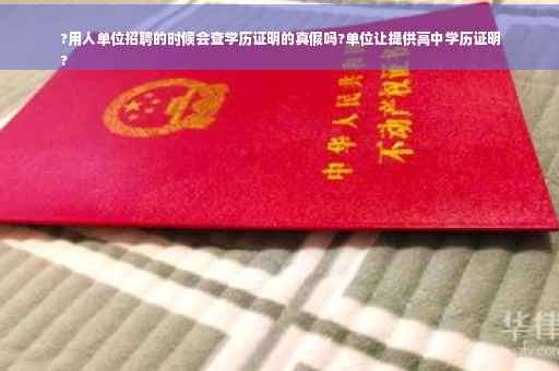 ?用人单位招聘的时候会查学历证明的真假吗?单位让提供高中学历证明
?