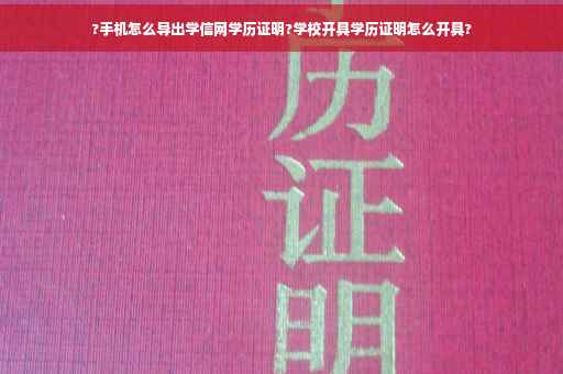 ?手机怎么导出学信网学历证明?学校开具学历证明怎么开具?