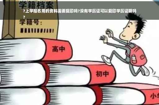 ?上学报名用的资料需要复印吗?没有学历证可以复印学历证明吗
?