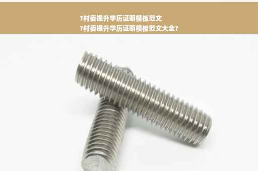 ?村委提升学历证明模板范文
?村委提升学历证明模板范文大全?