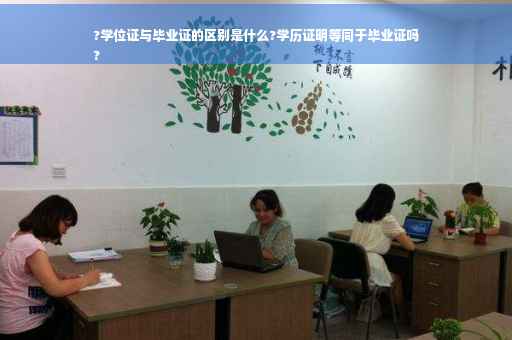 ?学位证与毕业证的区别是什么?学历证明等同于毕业证吗
?