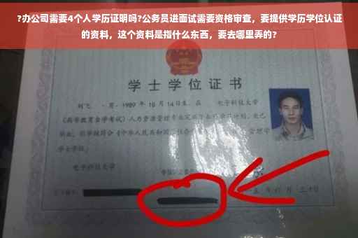 ?办公司需要4个人学历证明吗?公务员进面试需要资格审查，要提供学历学位认证的资料，这个资料是指什么东西，要去哪里弄的?