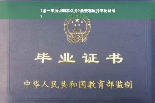 ?第一学历证明怎么开?要去哪里开学历证明
?