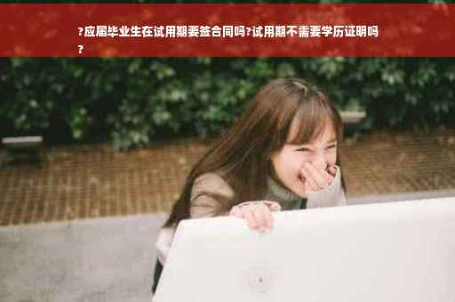 ?应届毕业生在试用期要签合同吗?试用期不需要学历证明吗
?