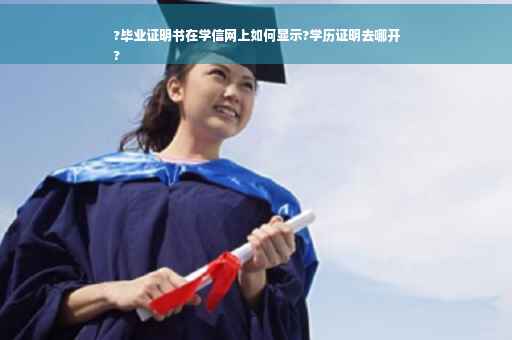 ?毕业证明书在学信网上如何显示?学历证明去哪开
?