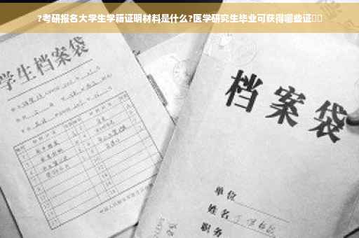 ?考研报名大学生学籍证明材料是什么?医学研究生毕业可获得哪些证⚡️