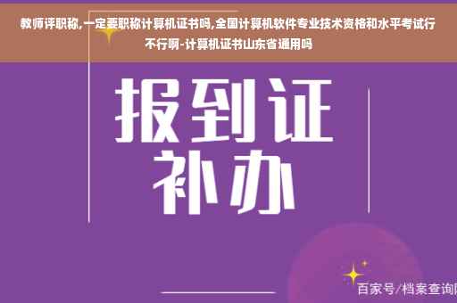 教师评职称,一定要职称计算机证书吗,全国计算机软件专业技术资格和水平考试行不行啊-计算机证书山东省通用吗