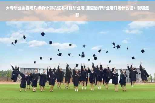 大专毕业需要考几级的计算机证书才能毕业呢,康复治疗毕业后能考什么证？就哪些职