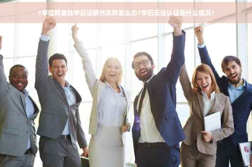 ?学信网查找学历证明书失败怎么办?学历无法认证是什么情况?
