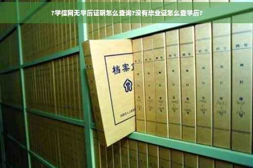 ?学信网无学历证明怎么查询?没有毕业证怎么查学历?