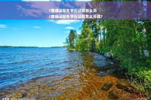 ?普通话报名学历证明怎么开
?普通话报名学历证明怎么开具?