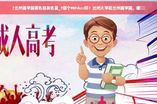 ?兰州商学院著名校友名录_?哪个MPAcc好？兰州大学和兰州商学院，哪⚡️