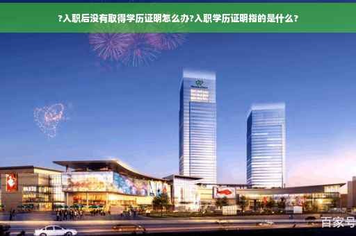 ?入职后没有取得学历证明怎么办?入职学历证明指的是什么?