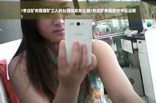 ?枣庄矿务局煤矿工人的社保信息怎么查?枣庄矿务局技校学历证明
?