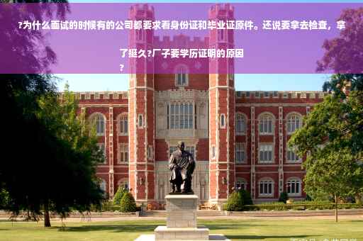 ?为什么面试的时候有的公司都要求看身份证和毕业证原件。还说要拿去检查，拿了挺久?厂子要学历证明的原因
?