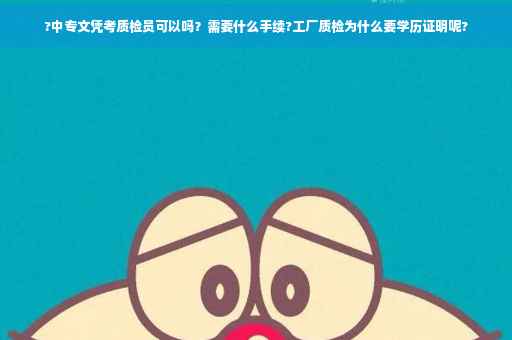 ?中专文凭考质检员可以吗？需要什么手续?工厂质检为什么要学历证明呢?