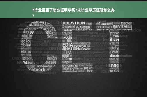 ?毕业证丢了怎么证明学历?未毕业学历证明怎么办
?