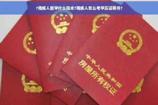?残疾人能学什么技术?残疾人怎么考学历证明书? ?残疾人能学什么技术?残疾人怎么考学历证明书?