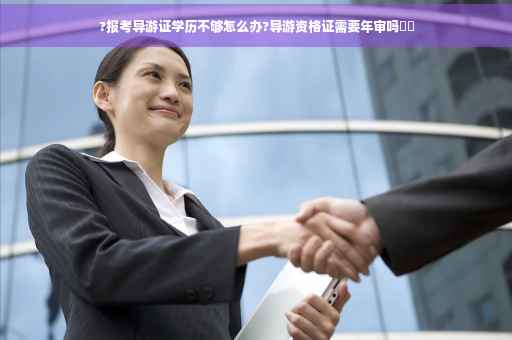 ?报考导游证学历不够怎么办?导游资格证需要年审吗⚡️