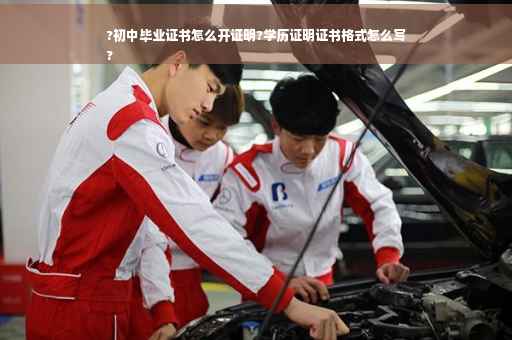 ?初中毕业证书怎么开证明?学历证明证书格式怎么写
?