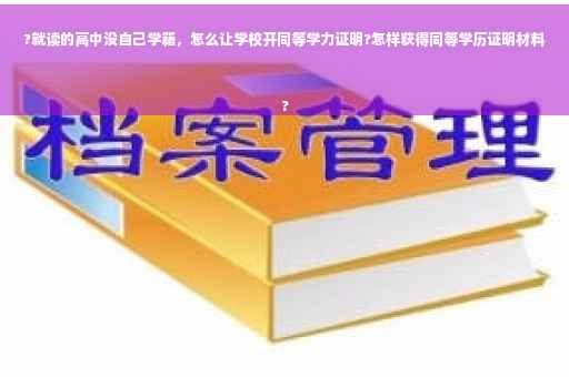 ?就读的高中没自己学籍，怎么让学校开同等学力证明?怎样获得同等学历证明材料
?