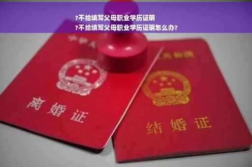 ?不给填写父母职业学历证明
?不给填写父母职业学历证明怎么办?