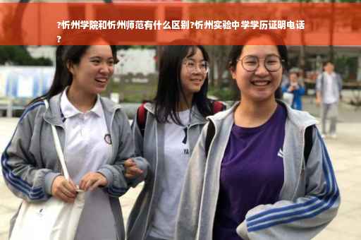 ?忻州学院和忻州师范有什么区别?忻州实验中学学历证明电话
?