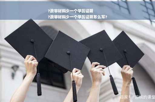 ?政审材料少一个学历证明
?政审材料少一个学历证明怎么写?