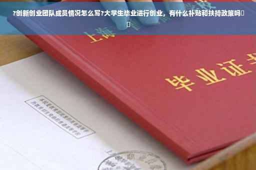 ?创新创业团队成员情况怎么写?大学生毕业进行创业，有什么补贴和扶持政策吗⚡️