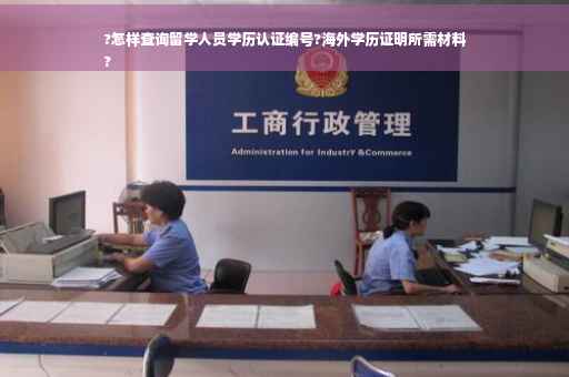 ?怎样查询留学人员学历认证编号?海外学历证明所需材料
?