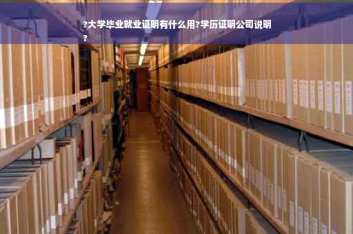 ?大学毕业就业证明有什么用?学历证明公司说明
?