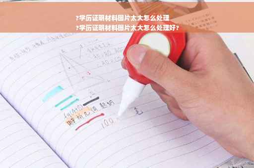 ?学历证明材料图片太大怎么处理
?学历证明材料图片太大怎么处理好?